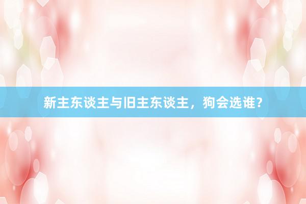 新主东谈主与旧主东谈主，狗会选谁？